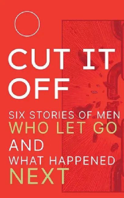 Cut It Off: Six Stories of Men Who Let Go and What Happened Next by Utshav