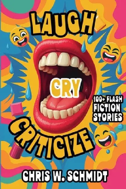 Laugh, Cry, Criticize 100 + Flash Fiction Stories by Chris W. Schmidt
