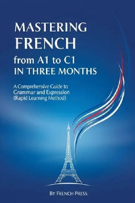 Mastering French from A1 to C1 in Three Months: A Comprehensive Guide to Grammar and Expression (Rapid Learning Method) by French Press