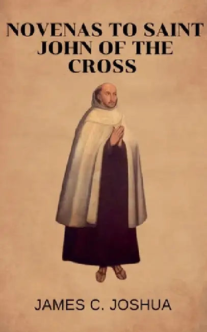 Novenas To Saint John Of The Cross by James C. Joshua