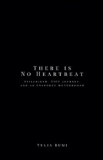 There is No Heartbeat: Stillbirth, NICU Journey, and An Unspoken Motherhood by Yulia Bumi