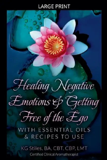 Healing Negative Emotions & Getting Free of the Ego with Essential Oils & Recipes to Use by Kg Stiles