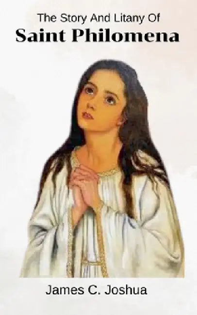 The Story And Litany Of Saint Philomena by James C. Joshua