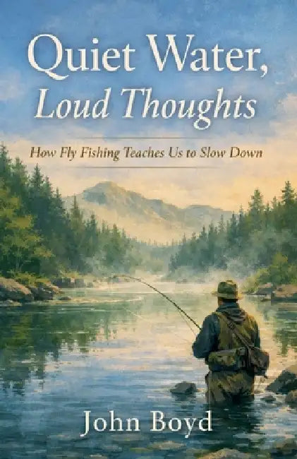Quiet Water, Loud Thoughts How Fly Fishing Teaches Us to Slow Down by John Boyd