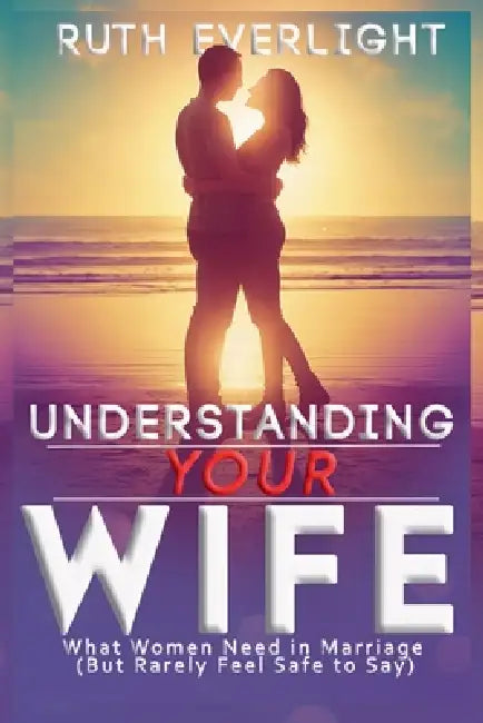 Understanding Your Wife: What Women Need in Marriage (But Rarely Feel Safe to Say) by Ruth Everlight