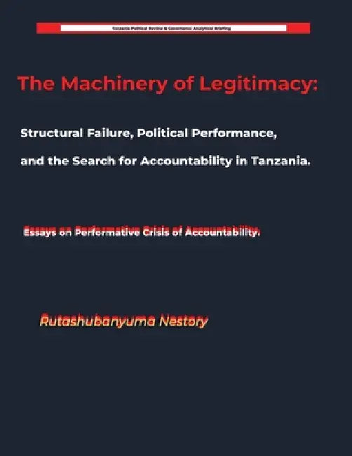 The Machinery of Legitimacy Structural Failure, Political Performance, and the Search for Accountability in Tanzania by Rutashubanyuma Nestory