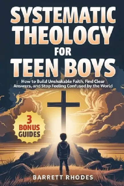 SYSTEMATIC THEOLOGY For Teen Boys: How to Build Unshakable Faith, Find Clear Answers, and Stop Feeling Confused by the World by Barrett Rhodes