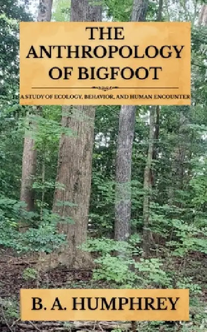 The Anthropology Of Bigfoot by B. A. Humphrey