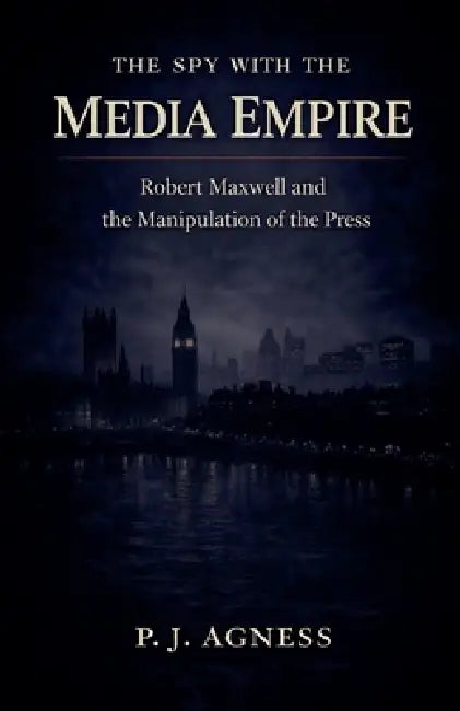 The Spy With the Media Empire: Robert Maxwell and the Manipulation of the Press by P. J. Agness