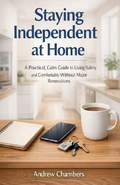 Staying Independent at Home: A Practical, Calm Guide to Living Safely and Comfortably Without Major Renovations by Andrew Chambers