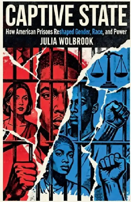 Captive State How American Prisons Reshaped Gender, Race, and Power by Julia Wolbrook