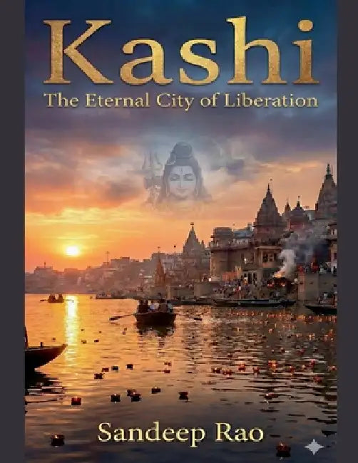 Kashi: The Eternal City Of Liberation by Sandeep Rao