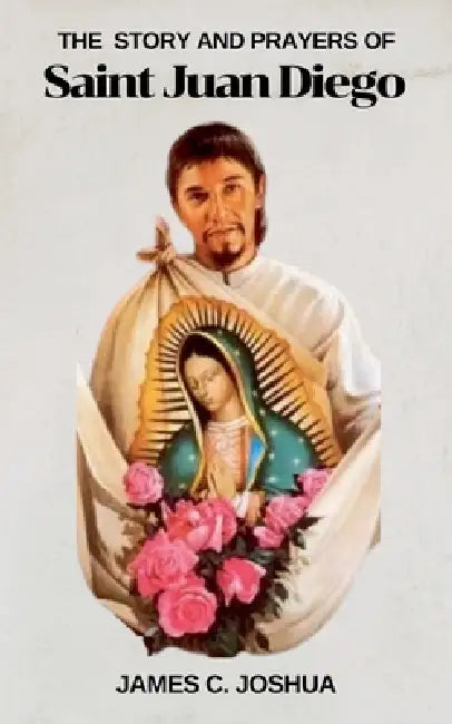 The Story And Prayers Of Saint Juan Diego by James C. Joshua