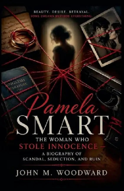 Pamela Smart: The Woman Who Stole Innocence - A Biography of Scandal, Seduction, and Ruin by John M. Woodward