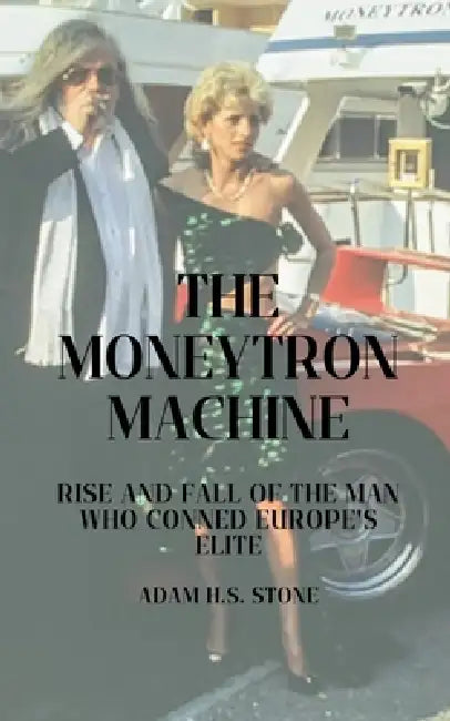 The Moneytron Machine: Rise and Fall of the Man Who Conned Europe's Elite by Adam H. S. Stone