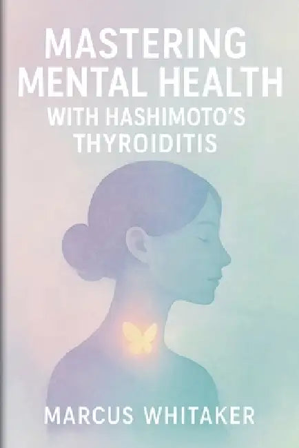 Mastering Mental Health with Hashimoto's Thyroiditis: Break Free from Depression, Anxiety, and Fatigue with Targeted Strategies by Marcus Whitaker