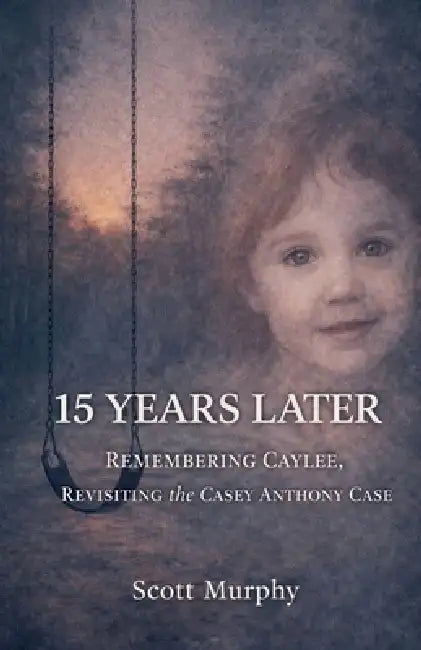 15 Years Later: Remembering Caylee, Revisiting the Casey Anthony Case by Scott K. Murphy