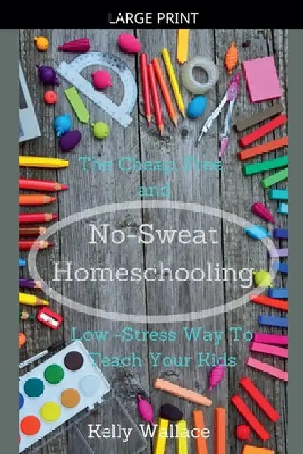 No-Sweat Homeschooling - The Cheap, Free, and Low-Stress Way To Teach Your Kids by Kelly Wallace