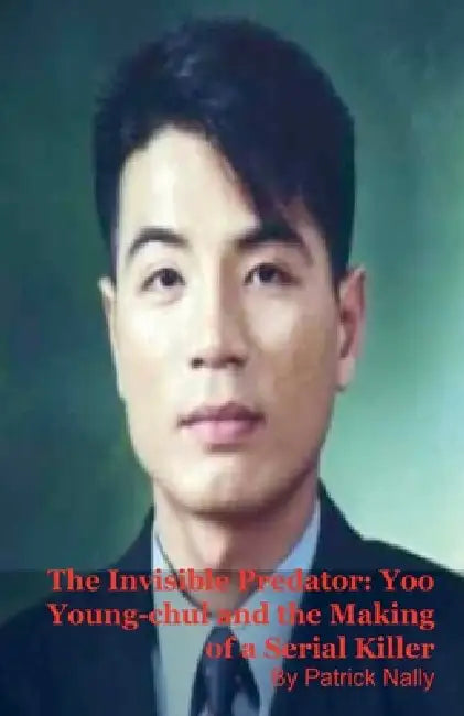 The Invisible Predator: Yoo Young-chul and the Making of a Serial Killer by Patrick Nally