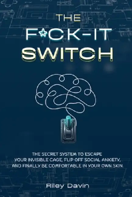 The F*CK-IT Switch: The Secret System to Escape Your Invisible Cage, Flip Off Social Anxiety, and Finally Be Comfortable in Your Own Skin. by Riley Davin
