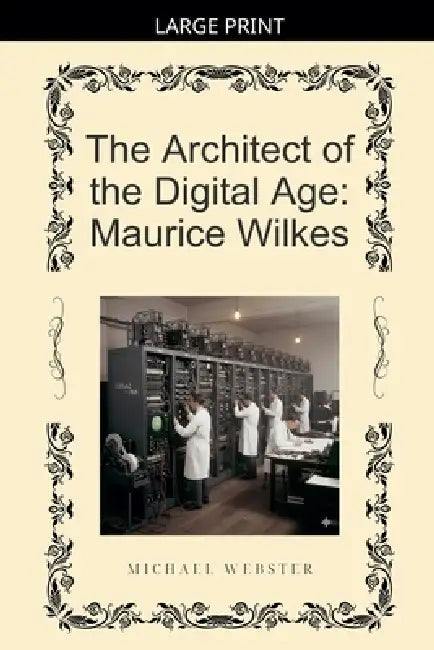 The Architect of the Digital Age: Maurice Wilkes by Michael Webster