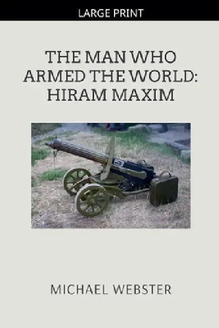 The Man Who Armed the World: Hiram Maxim by Michael Webster