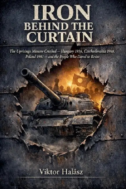 IRON BEHIND the CURTAIN: The Uprisings Moscow Crushed Hungary 1956, Czechoslovakia 1968, Poland 1981 and the People Who Dared to Resist by Viktor Halász
