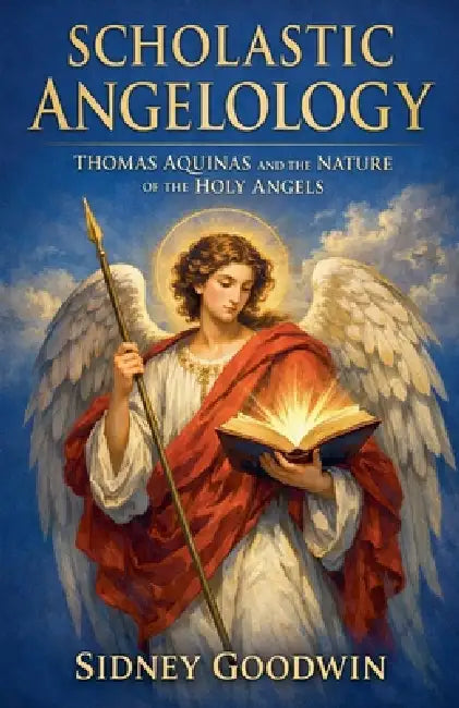 Scholastic Angelology: Thomas Aquinas and the Nature of the Holy Angels by Sidney Goodwin