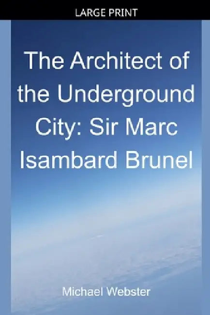 The Architect of the Underground City: Sir Marc Isambard Brunel by Michael Webster