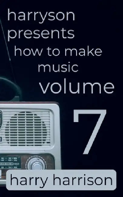 Harryson Presents How to Make Music: Volume 7: A Complete Walkthrough for Writing and Producing Music by Harry Harrison