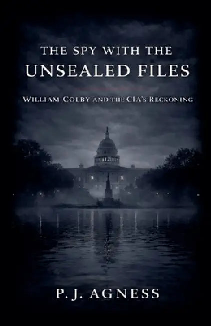 The Spy With the Unsealed Files: William Colby and the CIA's Reckoning by P. J. Agness