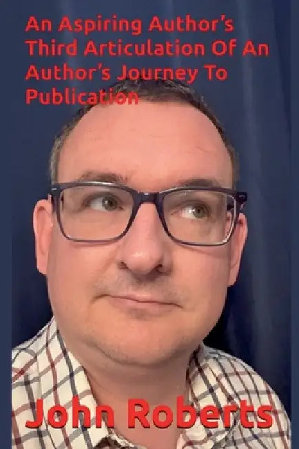 An Aspiring Author's Third Articulation Of An Author's Journey To Publication by John Roberts