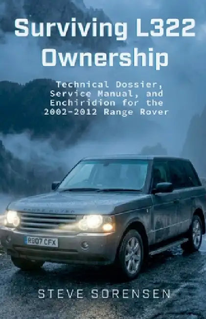 Surviving L322 Ownership: A Technical Dossier, Service Manual, and Enchiridion for the 2002-2012 Range Rover by Steve Sorensen