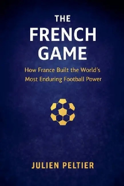 The French Game: How France Built the World's Most Enduring Football Power by Julien Peltier