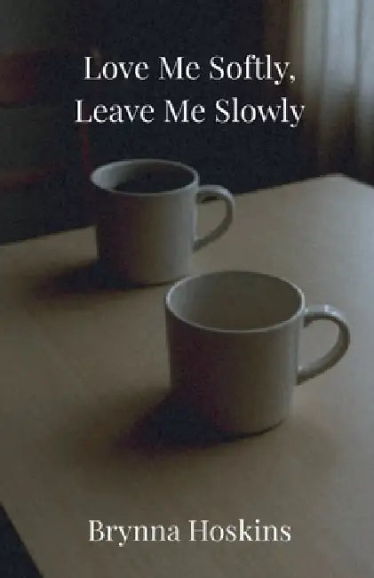 Love Me Softly, Leave Me Slowly by Brynna Hoskins