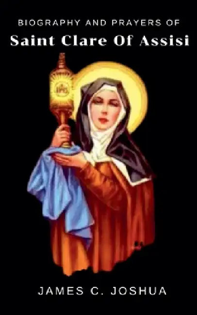 Biography And Prayers Of Saint Clare of Assisi by James C. Joshua