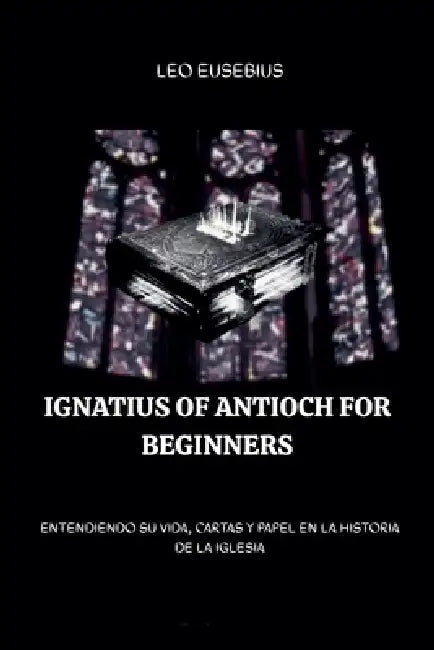 Ignatius of Antioch for Beginners by Leo Eusebius