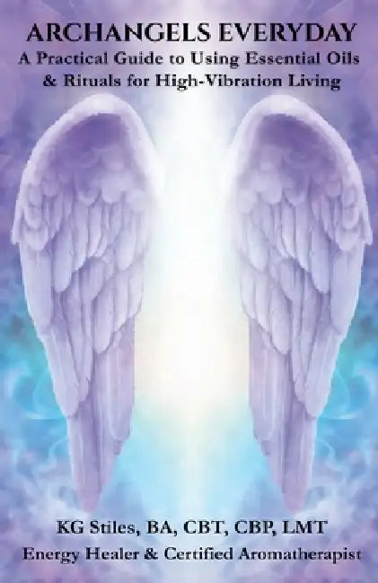 Archangels Everyday: A Practical Guide to Using Essential Oils and Rituals for High-Vibration Living by Kg Stiles