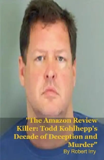 The Amazon Review Killer: Todd Kohlhepp's Decade of Deception and Murder by Robert Irry