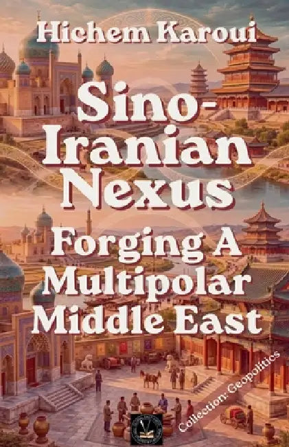 Sino-Iranian Nexus: Forging A Multipolar Middle East by Hichem Karoui