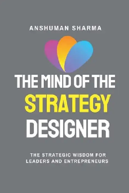The Mind of the Strategy Designer- The Strategic Wisdom for Leaders and Entrepreneurs by Anshuman Sharma