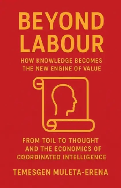 Beyond Labour: How Knowledge Becomes the New Engine of Value by Temesgen Muleta-Erena