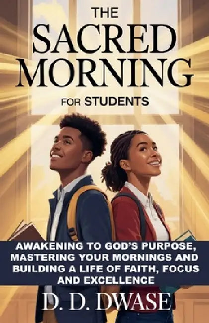 The Sacred Morning For Students: Awakening To God's Purpose, Mastering Your Mornings And Building A Life of Faith, Focus And Excellence by D. D. Dwase
