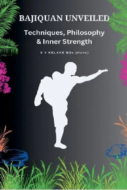 Bajiquan Unveiled - Techniques, Philosophy, and Inner Strength by S. Y. Kelake Bsc (Hons)