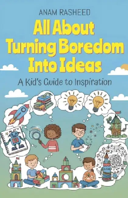 All About Turning Boredom Into Ideas: A Kid's Guide to Inspiration by Anam Rasheed