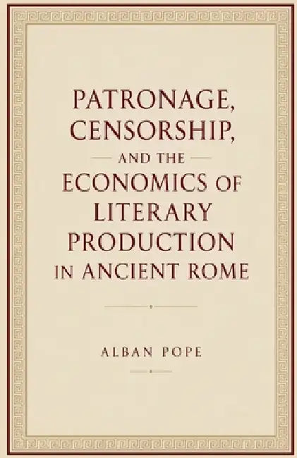 Patronage, Censorship, and the Economics of Literary Production in Ancient Rome by Alban Pope