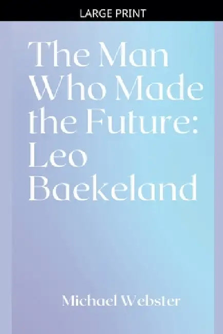 The Man Who Made the Future: Leo Baekeland by Michael Webster