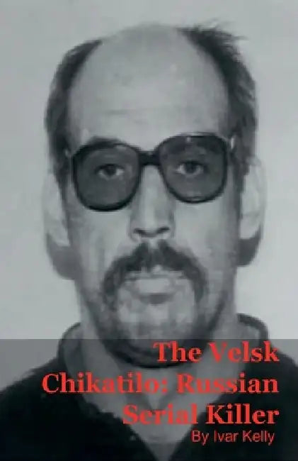 The Velsk Chikatilo: Russian Serial Killer by Ivar Kelly