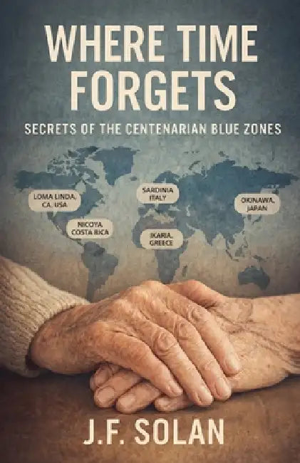 Where Time Forgets: Secrets of the Centenarian Blue Zones by J. F. Solan