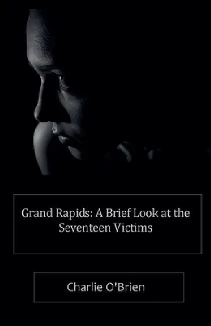 Grand Rapids: A Brief Look at the Seventeen Victims by Charlie O'Brien